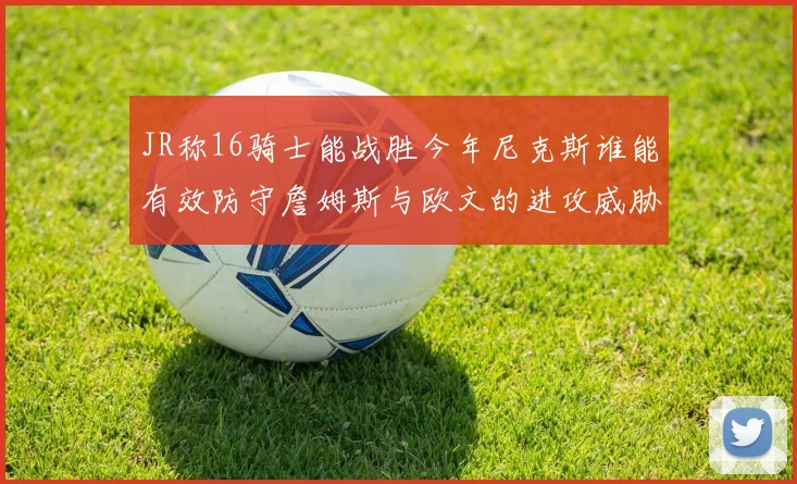 JR称16骑士能战胜今年尼克斯谁能有效防守詹姆斯与欧文的进攻威胁