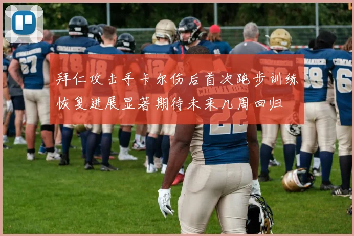 拜仁攻击手卡尔伤后首次跑步训练恢复进展显著期待未来几周回归