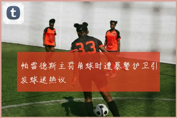 帕雷德斯主罚角球时遭暴警护卫引发球迷热议