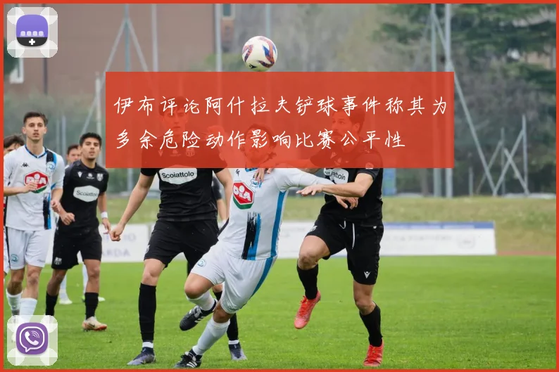 伊布评论阿什拉夫铲球事件称其为多余危险动作影响比赛公平性