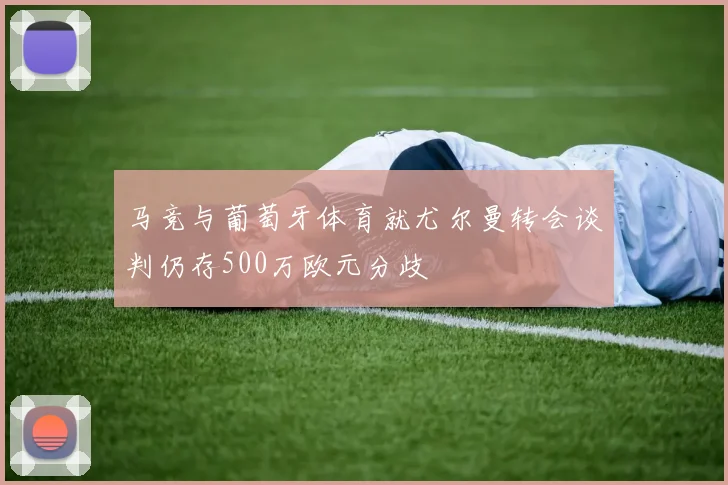 马竞与葡萄牙体育就尤尔曼转会谈判仍存500万欧元分歧
