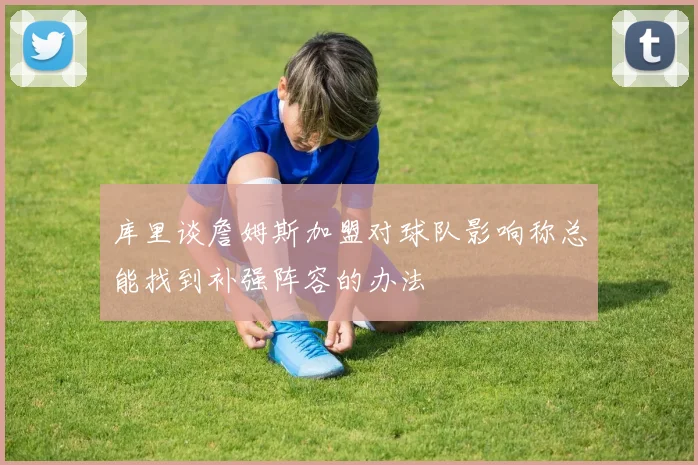 库里谈詹姆斯加盟对球队影响称总能找到补强阵容的办法