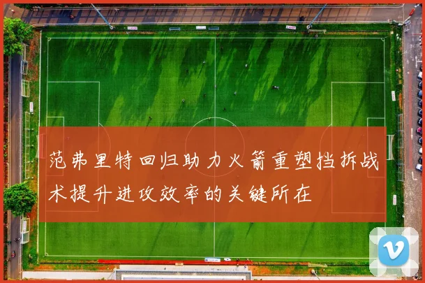 范弗里特回归助力火箭重塑挡拆战术提升进攻效率的关键所在