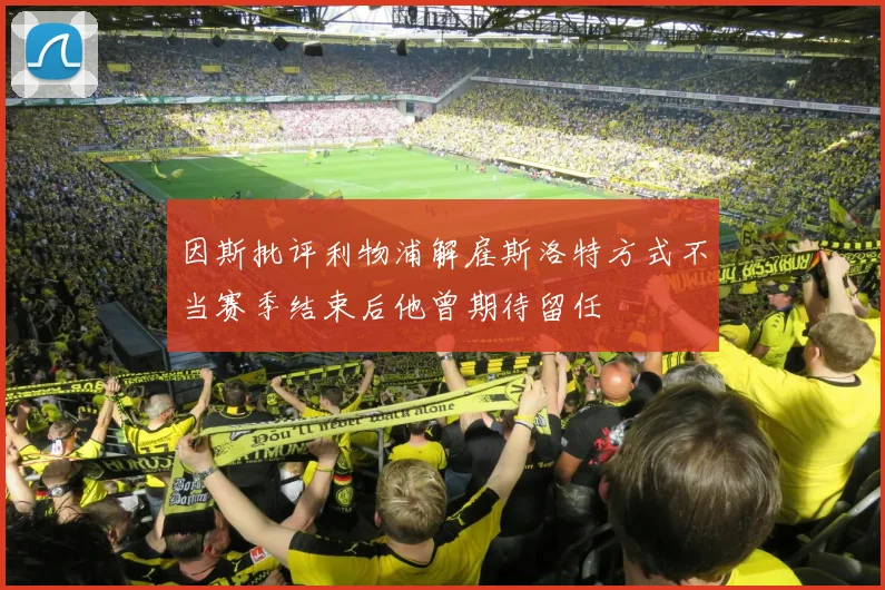因斯批评利物浦解雇斯洛特方式不当赛季结束后他曾期待留任