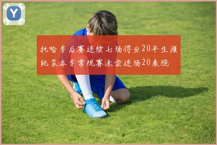 托哈季后赛连续七场得分20平生涯纪录本季常规赛未尝连场20表现
