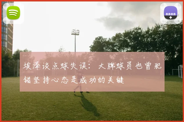 埃泽谈点球失误:大牌球员也曾犯错坚持心态是成功的关键