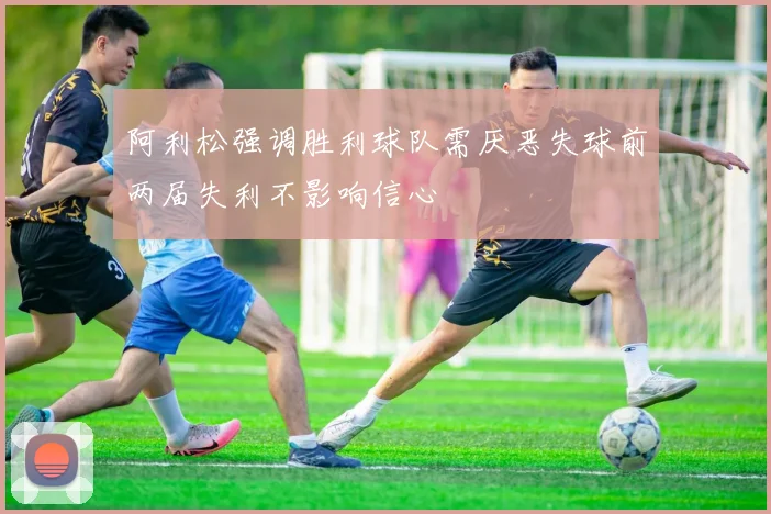 阿利松强调胜利球队需厌恶失球前两届失利不影响信心