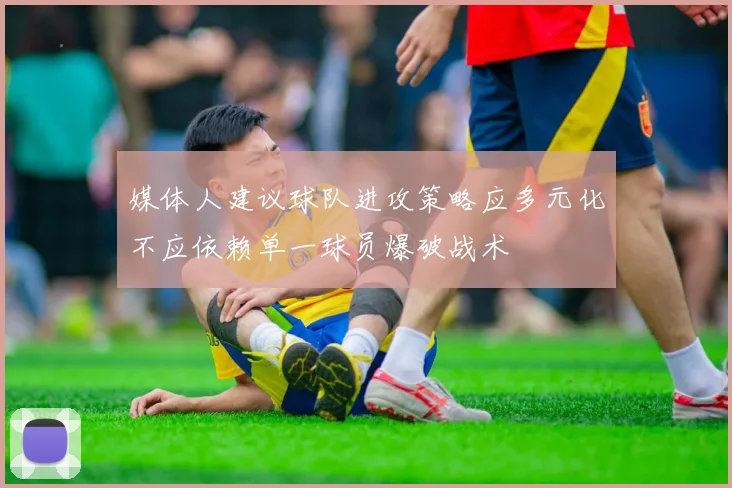 媒体人建议球队进攻策略应多元化不应依赖单一球员爆破战术