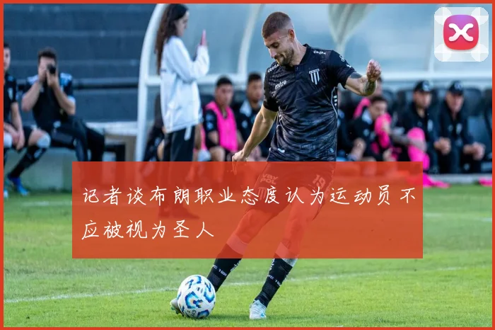 记者谈布朗职业态度认为运动员不应被视为圣人