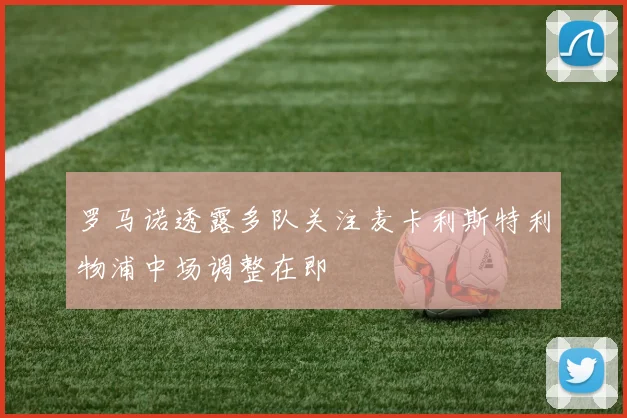 罗马诺透露多队关注麦卡利斯特利物浦中场调整在即