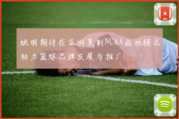 姚明期待在亚洲复制NCAA成功模式助力篮球品牌发展与推广