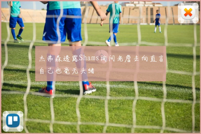 杰弗森透露Shams询问老詹去向直言自己也毫无头绪