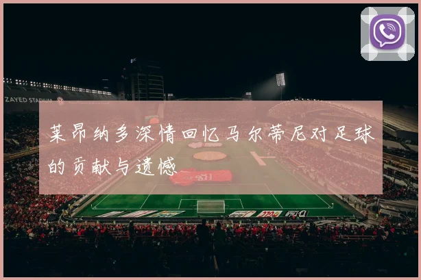 莱昂纳多深情回忆马尔蒂尼对足球的贡献与遗憾