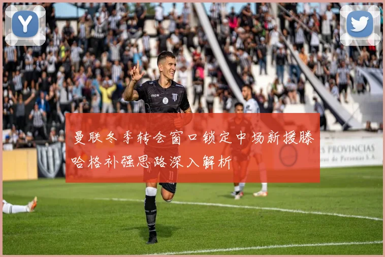 曼联冬季转会窗口锁定中场新援滕哈格补强思路深入解析