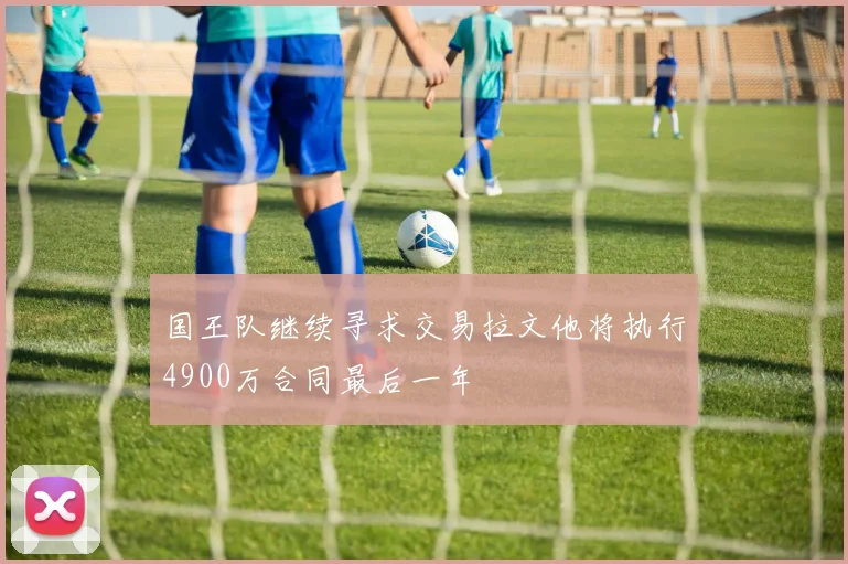 国王队继续寻求交易拉文他将执行4900万合同最后一年