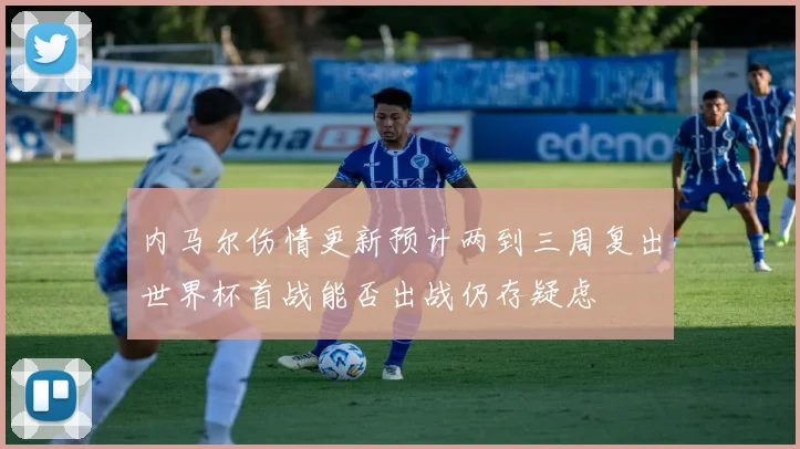 内马尔伤情更新预计两到三周复出世界杯首战能否出战仍存疑虑