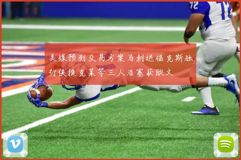 美媒预测交易方案马刺送福克斯独行侠换克莱等三人活塞获欧文