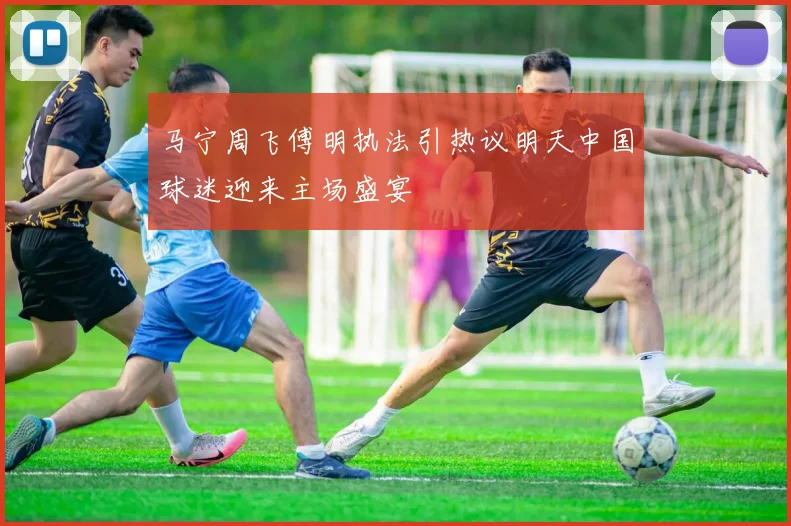 马宁周飞傅明执法引热议明天中国球迷迎来主场盛宴