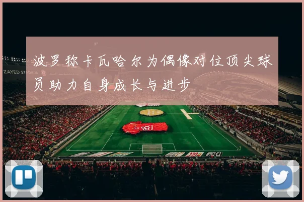波罗称卡瓦哈尔为偶像对位顶尖球员助力自身成长与进步