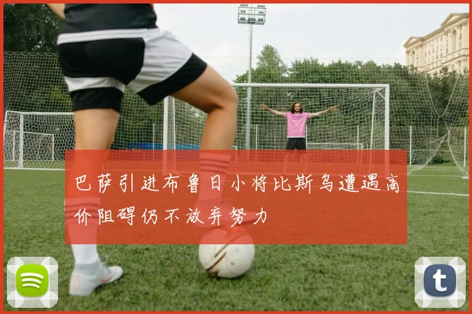 巴萨引进布鲁日小将比斯乌遭遇高价阻碍仍不放弃努力