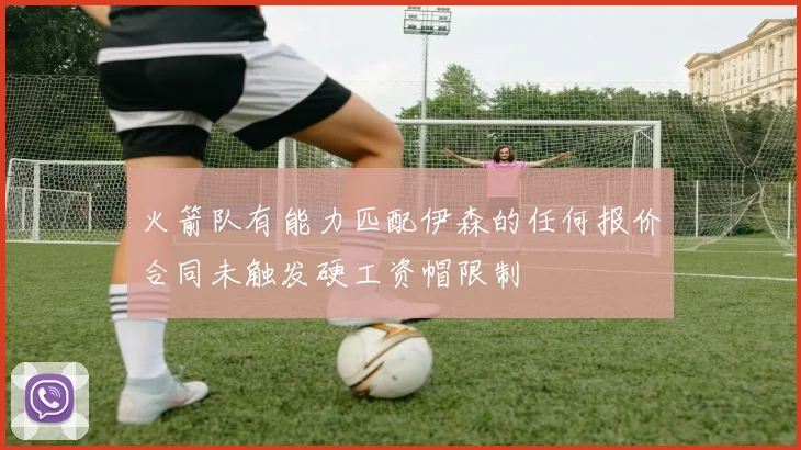 火箭队有能力匹配伊森的任何报价合同未触发硬工资帽限制