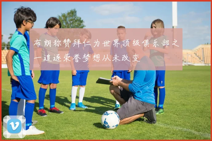 布朗称赞拜仁为世界顶级俱乐部之一追逐荣誉梦想从未改变